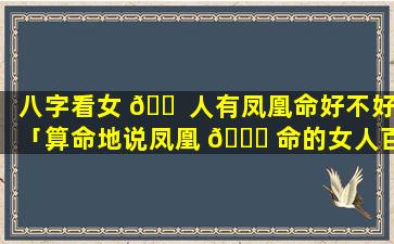 八字看女 🐠 人有凤凰命好不好「算命地说凤凰 🐝 命的女人百年难遇」